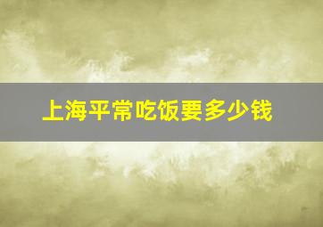 上海平常吃饭要多少钱