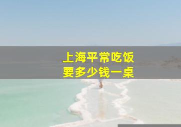 上海平常吃饭要多少钱一桌