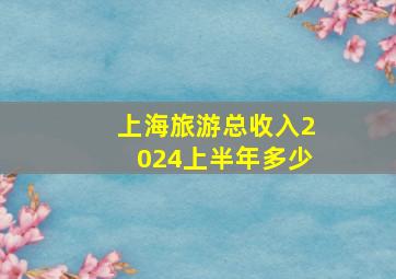 上海旅游总收入2024上半年多少