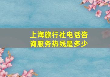 上海旅行社电话咨询服务热线是多少