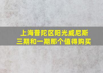 上海普陀区阳光威尼斯三期和一期那个值得购买