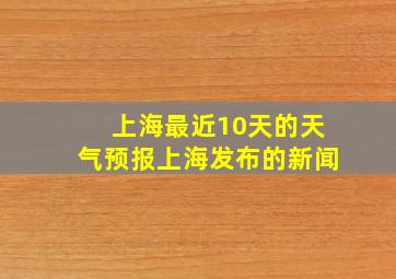 上海最近10天的天气预报上海发布的新闻