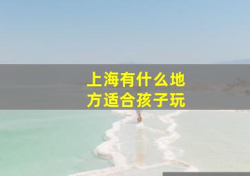 上海有什么地方适合孩子玩