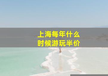 上海每年什么时候游玩半价