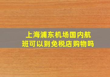 上海浦东机场国内航班可以到免税店购物吗