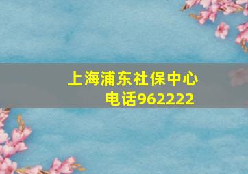 上海浦东社保中心电话962222