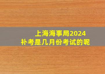 上海海事局2024补考是几月份考试的呢