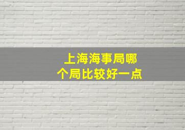 上海海事局哪个局比较好一点