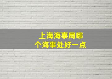 上海海事局哪个海事处好一点