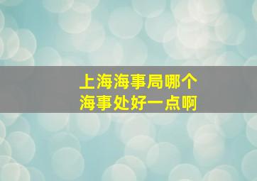 上海海事局哪个海事处好一点啊