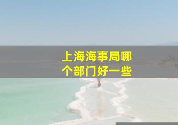 上海海事局哪个部门好一些