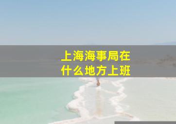 上海海事局在什么地方上班