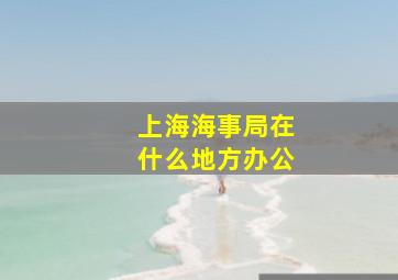 上海海事局在什么地方办公