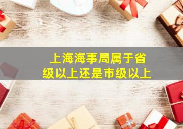 上海海事局属于省级以上还是市级以上