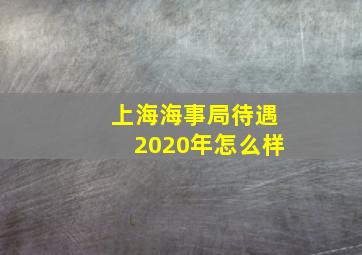 上海海事局待遇2020年怎么样