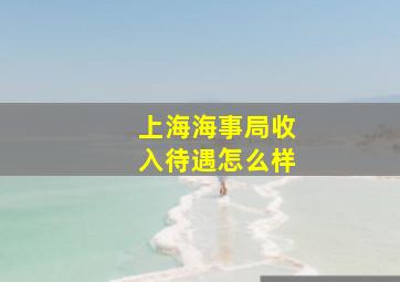 上海海事局收入待遇怎么样