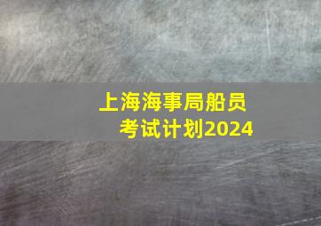 上海海事局船员考试计划2024