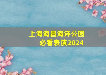 上海海昌海洋公园必看表演2024