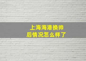 上海海港换帅后情况怎么样了