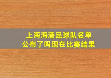 上海海港足球队名单公布了吗现在比赛结果