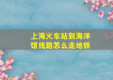 上海火车站到海洋馆线路怎么走地铁