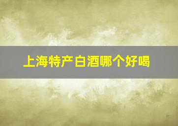 上海特产白酒哪个好喝