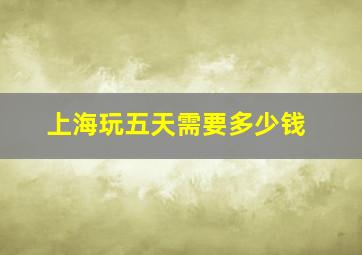 上海玩五天需要多少钱