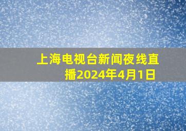 上海电视台新闻夜线直播2024年4月1日