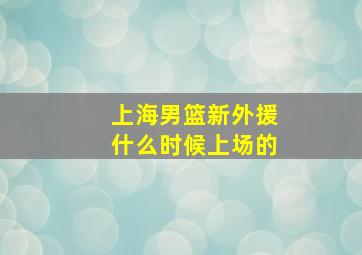 上海男篮新外援什么时候上场的