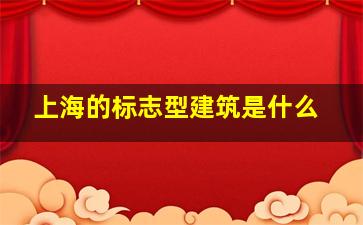 上海的标志型建筑是什么