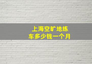 上海空旷地练车多少钱一个月