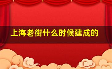 上海老街什么时候建成的