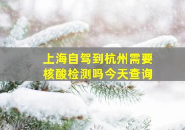 上海自驾到杭州需要核酸检测吗今天查询