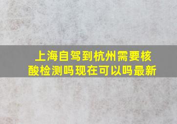 上海自驾到杭州需要核酸检测吗现在可以吗最新