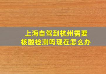 上海自驾到杭州需要核酸检测吗现在怎么办