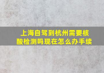 上海自驾到杭州需要核酸检测吗现在怎么办手续