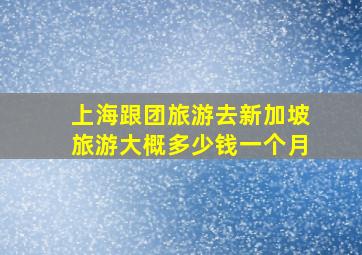 上海跟团旅游去新加坡旅游大概多少钱一个月