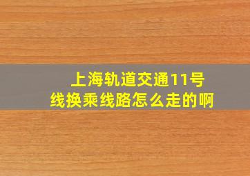 上海轨道交通11号线换乘线路怎么走的啊