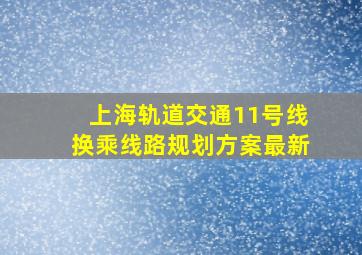 上海轨道交通11号线换乘线路规划方案最新