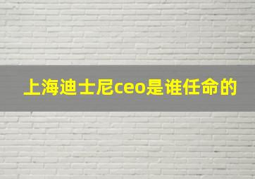 上海迪士尼ceo是谁任命的