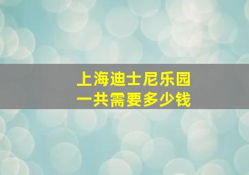 上海迪士尼乐园一共需要多少钱