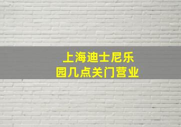 上海迪士尼乐园几点关门营业