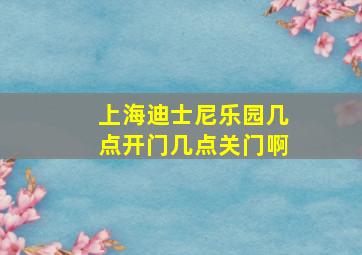 上海迪士尼乐园几点开门几点关门啊