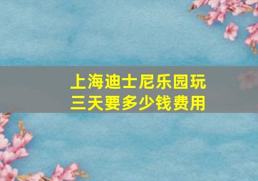 上海迪士尼乐园玩三天要多少钱费用