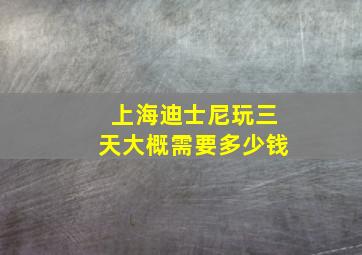 上海迪士尼玩三天大概需要多少钱