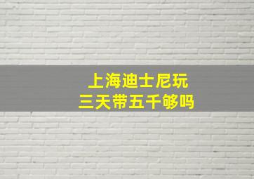 上海迪士尼玩三天带五千够吗