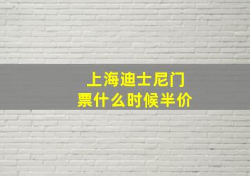 上海迪士尼门票什么时候半价