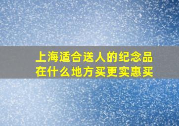 上海适合送人的纪念品在什么地方买更实惠买