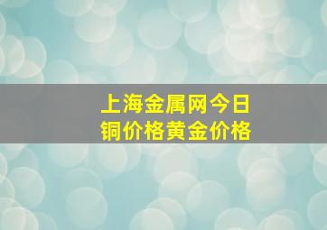 上海金属网今日铜价格黄金价格