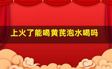 上火了能喝黄芪泡水喝吗